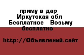 приму в дар - Иркутская обл. Бесплатное » Возьму бесплатно   